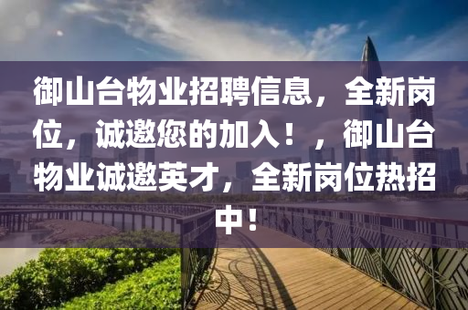 御山臺(tái)物業(yè)招聘信息，全新崗位，誠(chéng)邀您的加入！，御山臺(tái)物業(yè)誠(chéng)邀英才，全新崗位熱招中！