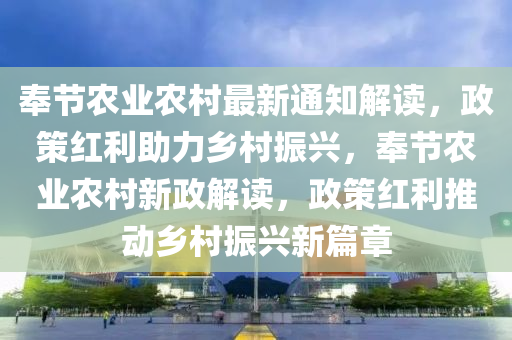 奉節(jié)農(nóng)業(yè)農(nóng)村最新通知解讀，政策紅利助力鄉(xiāng)村振興，奉節(jié)農(nóng)業(yè)農(nóng)村新政解讀，政策紅利推動(dòng)鄉(xiāng)村振興新篇章