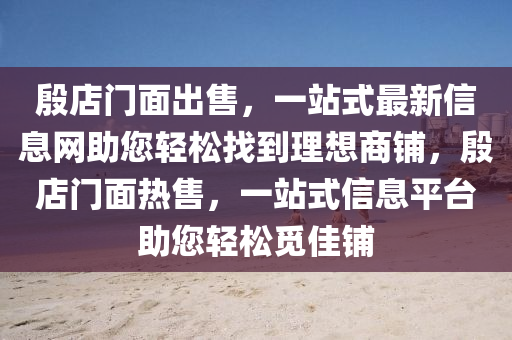殷店門面出售，一站式最新信息網(wǎng)助您輕松找到理想商鋪，殷店門面熱售，一站式信息平臺助您輕松覓佳鋪