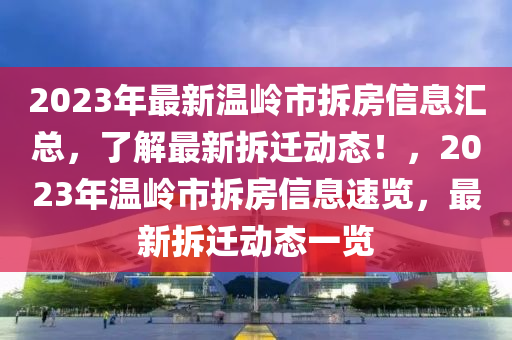 2023年最新溫嶺市拆房信息匯總，了解最新拆遷動態(tài)！，2023年溫嶺市拆房信息速覽，最新拆遷動態(tài)一覽