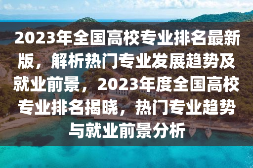 2023年全國高校專業(yè)排名最新版，解析熱門專業(yè)發(fā)展趨勢及就業(yè)前景，2023年度全國高校專業(yè)排名揭曉，熱門專業(yè)趨勢與就業(yè)前景分析