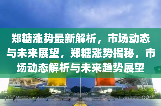 鄭糖漲勢最新解析，市場動(dòng)態(tài)與未來展望，鄭糖漲勢揭秘，市場動(dòng)態(tài)解析與未來趨勢展望