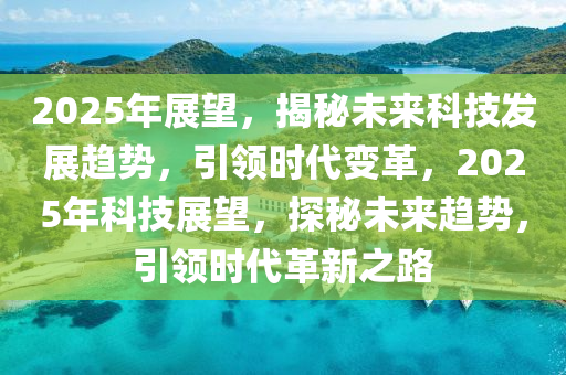2025年展望，揭秘未來科技發(fā)展趨勢，引領(lǐng)時(shí)代變革，2025年科技展望，探秘未來趨勢，引領(lǐng)時(shí)代革新之路