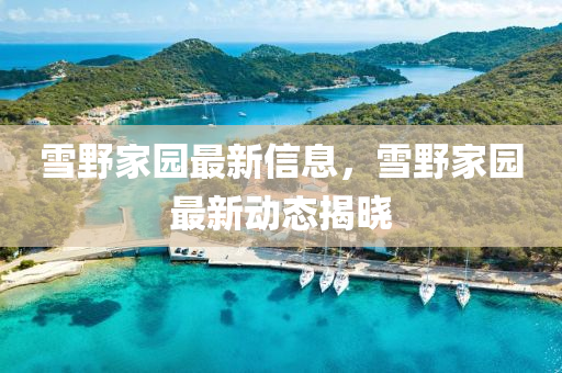 雪野家園最新信息，雪野家園最新動(dòng)態(tài)揭曉