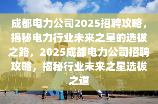成都電力公司2025招聘攻略，揭秘電力行業(yè)未來(lái)之星的選拔之路，2025成都電力公司招聘攻略，揭秘行業(yè)未來(lái)之星選拔之道