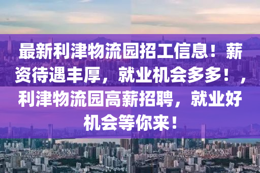 最新利津物流園招工信息！薪資待遇豐厚，就業(yè)機(jī)會多多！，利津物流園高薪招聘，就業(yè)好機(jī)會等你來！