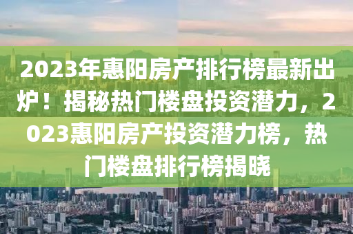 2023年惠陽房產(chǎn)排行榜最新出爐！揭秘熱門樓盤投資潛力，2023惠陽房產(chǎn)投資潛力榜，熱門樓盤排行榜揭曉
