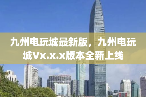九州電玩城最新版，九州電玩城Vx.x.x版本全新上線