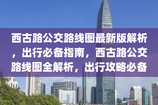 西古路公交路線圖最新版解析，出行必備指南，西古路公交路線圖全解析，出行攻略必備
