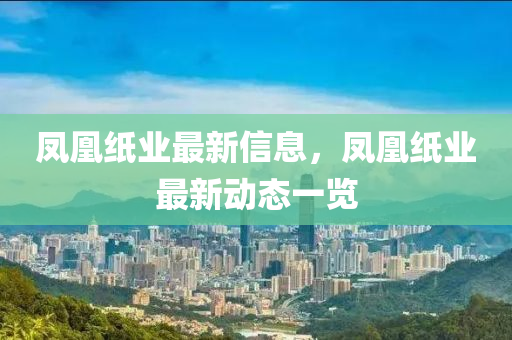 鳳凰紙業(yè)最新信息，鳳凰紙業(yè)最新動(dòng)態(tài)一覽