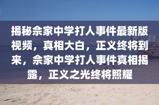 揭秘佘家中學打人事件最新版視頻，真相大白，正義終將到來，佘家中學打人事件真相揭露，正義之光終將照耀