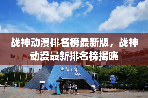 戰(zhàn)神動漫排名榜最新版，戰(zhàn)神動漫最新排名榜揭曉