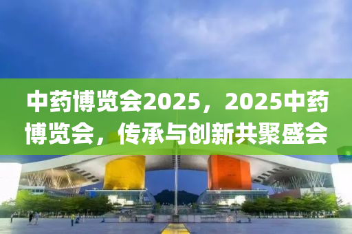 中藥博覽會2025，2025中藥博覽會，傳承與創(chuàng)新共聚盛會