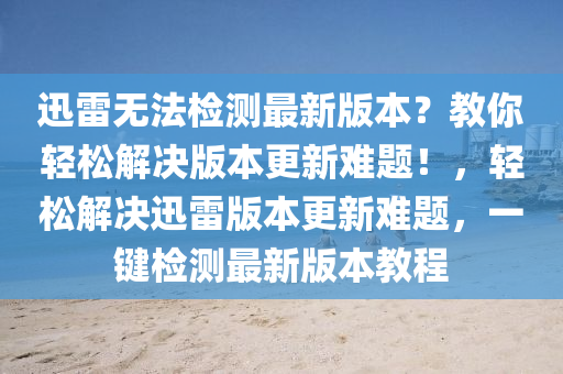 迅雷無(wú)法檢測(cè)最新版本？教你輕松解決版本更新難題！，輕松解決迅雷版本更新難題，一鍵檢測(cè)最新版本教程
