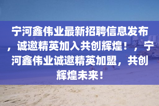 寧河鑫偉業(yè)最新招聘信息發(fā)布，誠邀精英加入共創(chuàng)輝煌！，寧河鑫偉業(yè)誠邀精英加盟，共創(chuàng)輝煌未來！