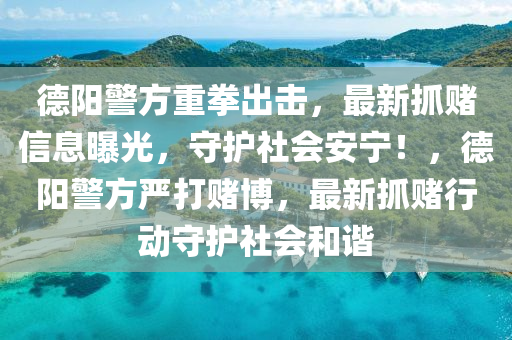 德陽警方重拳出擊，最新抓賭信息曝光，守護(hù)社會安寧！，德陽警方嚴(yán)打賭博，最新抓賭行動守護(hù)社會和諧