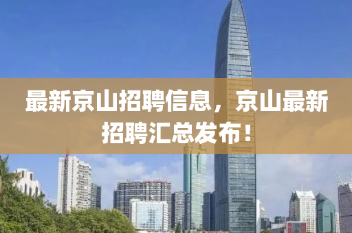 最新京山招聘信息，京山最新招聘匯總發(fā)布！
