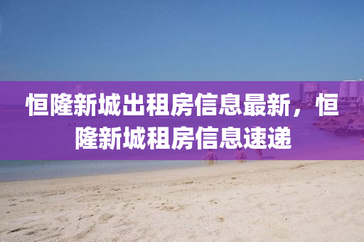 恒隆新城出租房信息最新，恒隆新城租房信息速遞