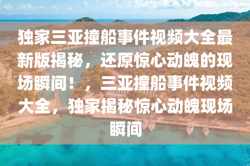 獨(dú)家三亞撞船事件視頻大全最新版揭秘，還原驚心動魄的現(xiàn)場瞬間！，三亞撞船事件視頻大全，獨(dú)家揭秘驚心動魄現(xiàn)場瞬間