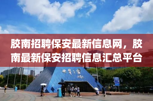 膠南招聘保安最新信息網(wǎng)，膠南最新保安招聘信息匯總平臺