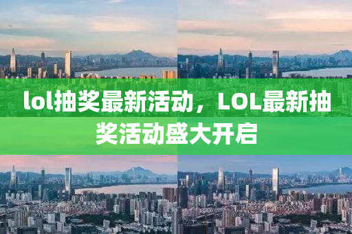 lol抽獎最新活動，LOL最新抽獎活動盛大開啟