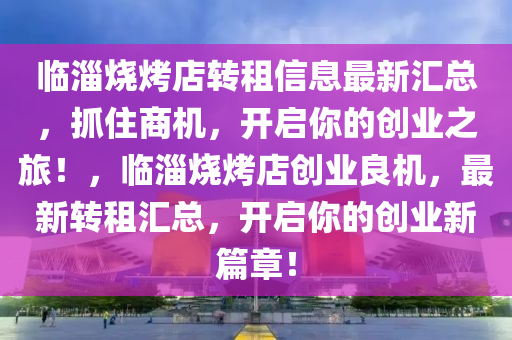 臨淄燒烤店轉(zhuǎn)租信息最新匯總，抓住商機(jī)，開啟你的創(chuàng)業(yè)之旅！，臨淄燒烤店創(chuàng)業(yè)良機(jī)，最新轉(zhuǎn)租匯總，開啟你的創(chuàng)業(yè)新篇章！