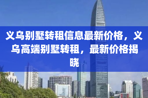 義烏別墅轉(zhuǎn)租信息最新價格，義烏高端別墅轉(zhuǎn)租，最新價格揭曉