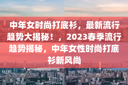 中年女時尚打底衫，最新流行趨勢大揭秘！，2023春季流行趨勢揭秘，中年女性時尚打底衫新風(fēng)尚