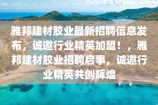 雅邦建材膠業(yè)最新招聘信息發(fā)布，誠邀行業(yè)精英加盟！，雅邦建材膠業(yè)招聘啟事，誠邀行業(yè)精英共創(chuàng)輝煌