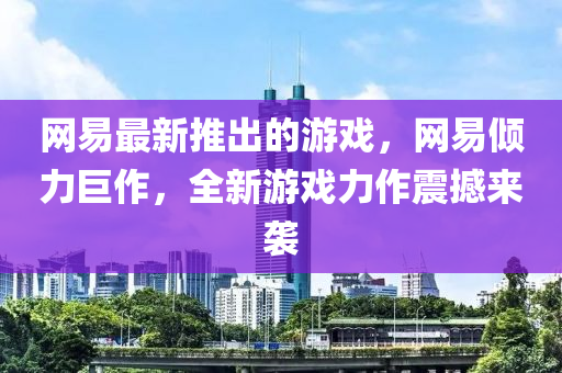 網(wǎng)易最新推出的游戲，網(wǎng)易傾力巨作，全新游戲力作震撼來襲