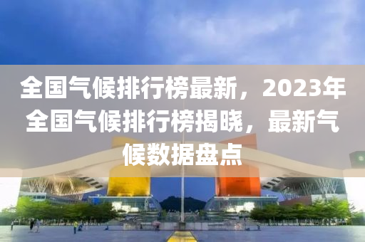 全國氣候排行榜最新，2023年全國氣候排行榜揭曉，最新氣候數(shù)據(jù)盤點