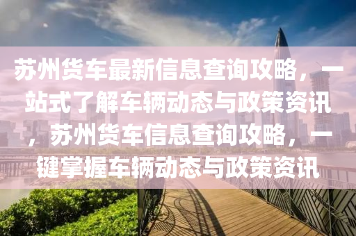 蘇州貨車最新信息查詢攻略，一站式了解車輛動(dòng)態(tài)與政策資訊，蘇州貨車信息查詢攻略，一鍵掌握車輛動(dòng)態(tài)與政策資訊