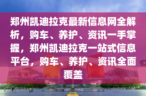鄭州凱迪拉克最新信息網(wǎng)全解析，購(gòu)車、養(yǎng)護(hù)、資訊一手掌握，鄭州凱迪拉克一站式信息平臺(tái)，購(gòu)車、養(yǎng)護(hù)、資訊全面覆蓋