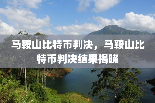 馬鞍山比特幣判決，馬鞍山比特幣判決結(jié)果揭曉
