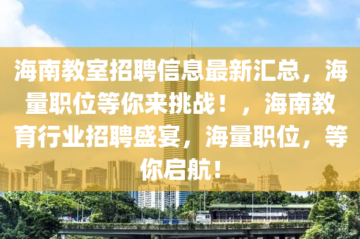 海南教室招聘信息最新匯總，海量職位等你來挑戰(zhàn)！，海南教育行業(yè)招聘盛宴，海量職位，等你啟航！