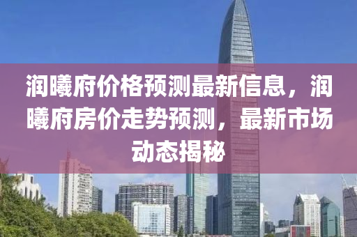 潤曦府價格預測最新信息，潤曦府房價走勢預測，最新市場動態(tài)揭秘
