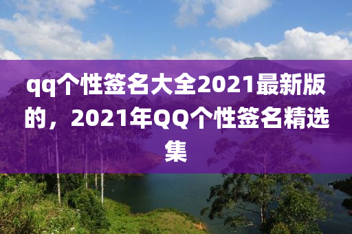 qq個性簽名大全2021最新版的，2021年QQ個性簽名精選集