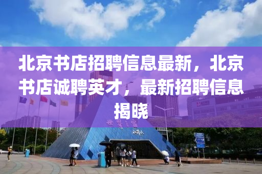 北京書店招聘信息最新，北京書店誠聘英才，最新招聘信息揭曉