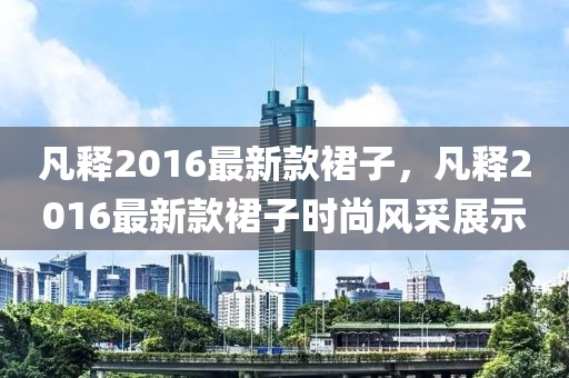 凡釋2016最新款裙子，凡釋2016最新款裙子時(shí)尚風(fēng)采展示