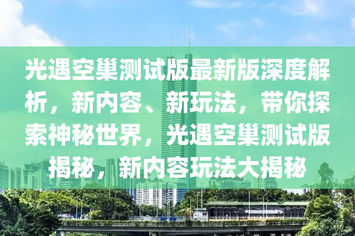 光遇空巢測(cè)試版最新版深度解析，新內(nèi)容、新玩法，帶你探索神秘世界，光遇空巢測(cè)試版揭秘，新內(nèi)容玩法大揭秘