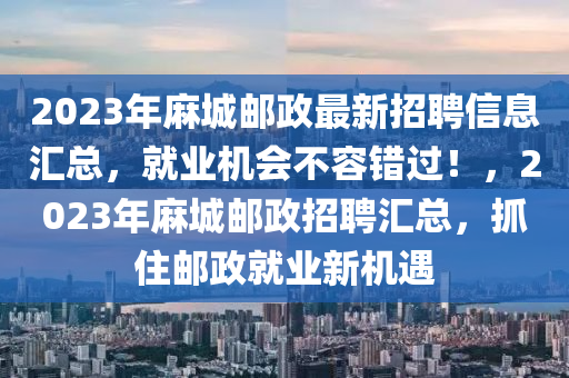 2023年麻城郵政最新招聘信息匯總，就業(yè)機(jī)會(huì)不容錯(cuò)過(guò)！，2023年麻城郵政招聘匯總，抓住郵政就業(yè)新機(jī)遇