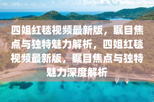 四姐紅毯視頻最新版，矚目焦點(diǎn)與獨(dú)特魅力解析，四姐紅毯視頻最新版，矚目焦點(diǎn)與獨(dú)特魅力深度解析