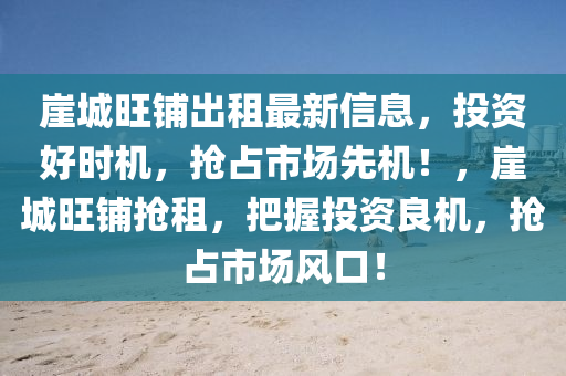 崖城旺鋪出租最新信息，投資好時(shí)機(jī)，搶占市場(chǎng)先機(jī)！，崖城旺鋪搶租，把握投資良機(jī)，搶占市場(chǎng)風(fēng)口！
