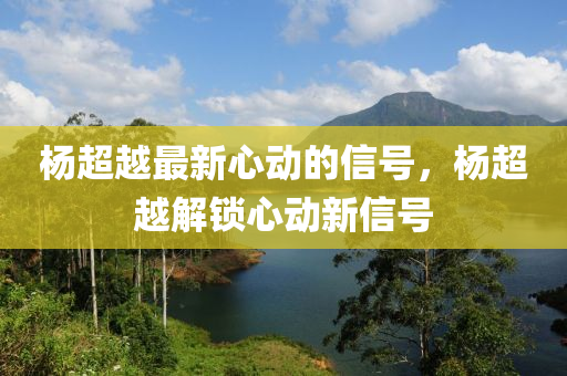 楊超越最新心動(dòng)的信號(hào)，楊超越解鎖心動(dòng)新信號(hào)