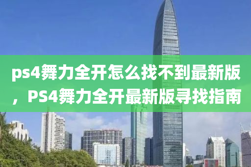 ps4舞力全開怎么找不到最新版，PS4舞力全開最新版尋找指南