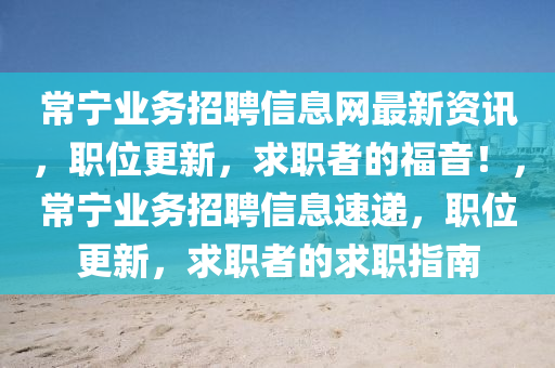 常寧業(yè)務(wù)招聘信息網(wǎng)最新資訊，職位更新，求職者的福音！，常寧業(yè)務(wù)招聘信息速遞，職位更新，求職者的求職指南