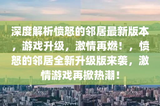 深度解析憤怒的鄰居最新版本，游戲升級，激情再燃！，憤怒的鄰居全新升級版來襲，激情游戲再掀熱潮！