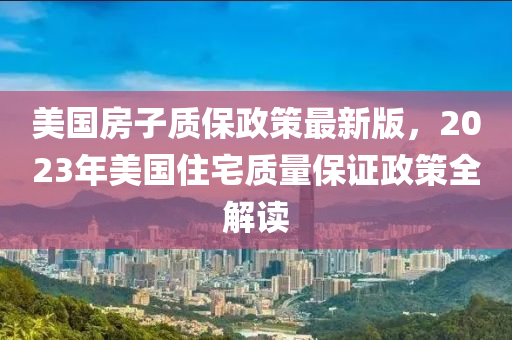 美國房子質(zhì)保政策最新版，2023年美國住宅質(zhì)量保證政策全解讀