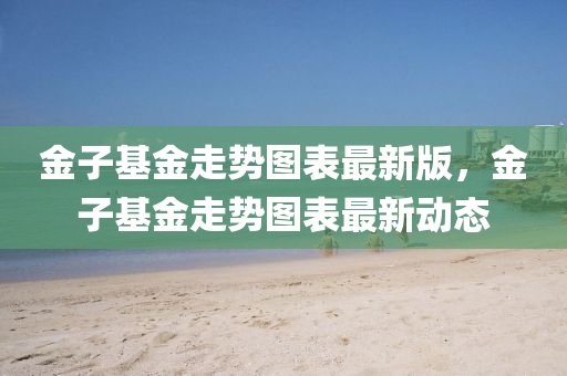 金子基金走勢圖表最新版，金子基金走勢圖表最新動態(tài)