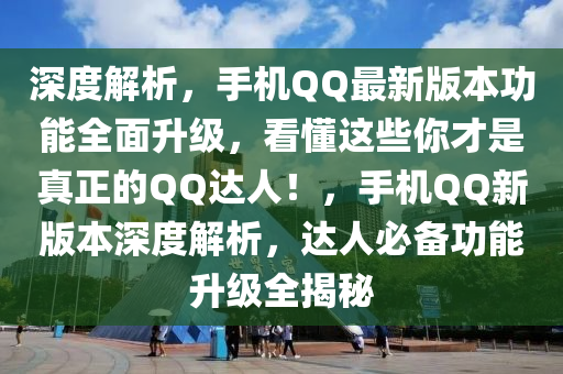 深度解析，手機QQ最新版本功能全面升級，看懂這些你才是真正的QQ達人！，手機QQ新版本深度解析，達人必備功能升級全揭秘